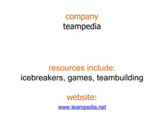 company teampedia www.teampedia.net resources include: icebreakers, games, teambuilding website: 