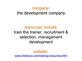 company: the development company resources include: train the trainer, recruitment & selection, management development website: www.thedevco.com/training-resources.html 