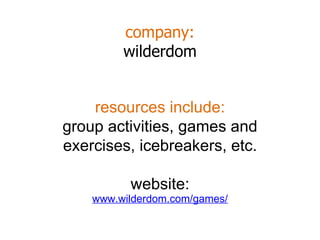 company: wilderdom www.wilderdom.com/games/ resources include: group activities, games and exercises, icebreakers, etc. website: 