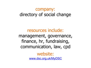 company: directory of social change resources include: management, governance, finance, hr, fundraising, communication, law, cpd website: www.dsc.org.uk/MyDSC 