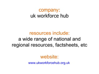company: uk workforce hub www.ukworkforcehub.org.uk   resources include: a wide range of national and regional resources, factsheets, etc website: 