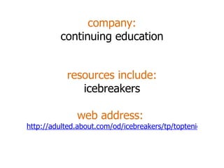 company: continuing education resources include: icebreakers web address:  http://adulted.about.com/od/icebreakers/tp/toptenicebreakers.htm 