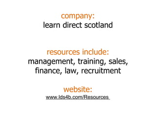 company: learn direct scotland resources include: management, training, sales, finance, law, recruitment website: www.lds4b.com/Resources  