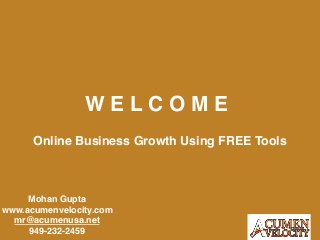 W E L C O M E
Online Business Growth Using FREE Tools
Mohan Gupta
www.acumenvelocity.com
mr@acumenusa.net
949-232-2459
 