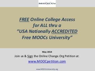 FREE Online College Access
for ALL thru a
“USA Nationally ACCREDITED
Free MOOCs University”
May 2014
Join us & Sign the Online Change.Org Petition at:
www.MOOCpetition.com
www.MOOCsUniversity.org
 