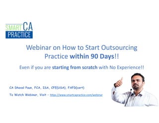 Webinar on How to Start Outsourcing
Practice within 90 Days!!
Even if you are starting from scratch with No Experience!!
CA Dhaval Paun, FCA, ISA, CFE(USA), FAFD(cert)
To Watch Webinar, Visit – https://www.smartcapractice.com/webinar
 