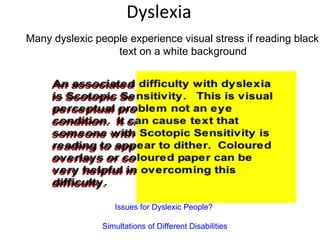 Dyslexia
Many dyslexic people experience visual stress if reading black
text on a white background
Issues for Dyslexic People?
Simultations of Different Disabilities
 
