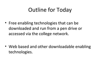 Outline for Today
• Free enabling technologies that can be
downloaded and run from a pen drive or
accessed via the college network.
• Web based and other downloadable enabling
technologies.
 