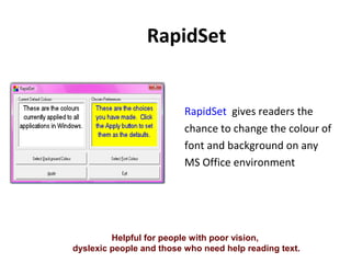 RapidSet
RapidSet gives readers the
chance to change the colour of
font and background on any
MS Office environment
Helpful for people with poor vision,
dyslexic people and those who need help reading text.
 