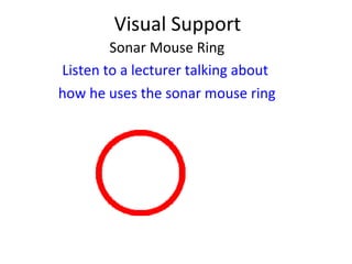 Visual Support
Sonar Mouse Ring
Listen to a lecturer talking about
how he uses the sonar mouse ring
 