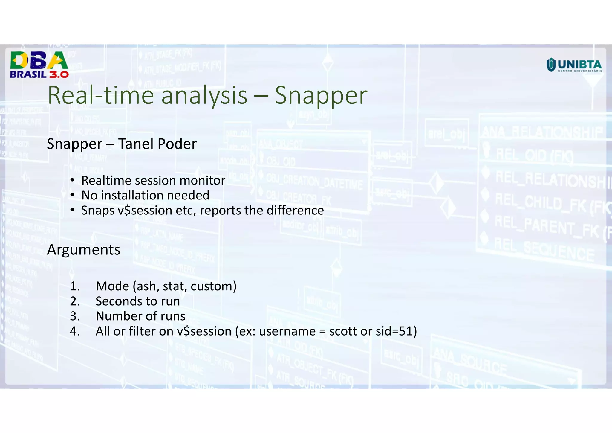 Real-time analysis – Snapper
Snapper – Tanel Poder
• Realtime session monitor
• No installation needed
• Snaps v$session etc, reports the difference
Arguments
1. Mode (ash, stat, custom)
2. Seconds to run
3. Number of runs
4. All or filter on v$session (ex: username = scott or sid=51)
 