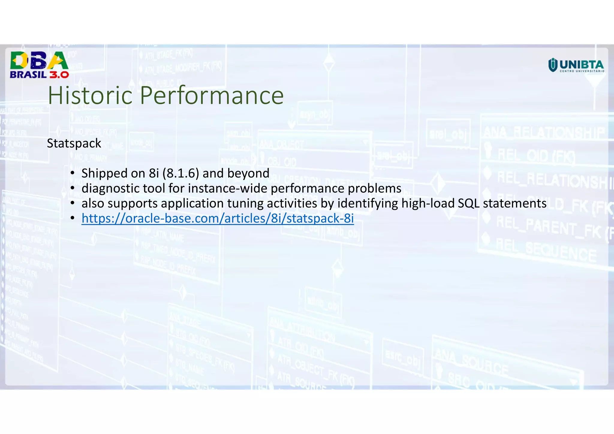 Historic Performance
Statspack
• Shipped on 8i (8.1.6) and beyond
• diagnostic tool for instance-wide performance problems
• also supports application tuning activities by identifying high-load SQL statements
• https://oracle-base.com/articles/8i/statspack-8i
 