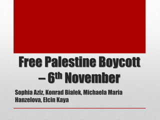 Free Palestine Boycott 
– 6th November 
Sophia Aziz, Konrad Bialek, Michaela Maria 
Hanzelova, Elcin Kaya 
 