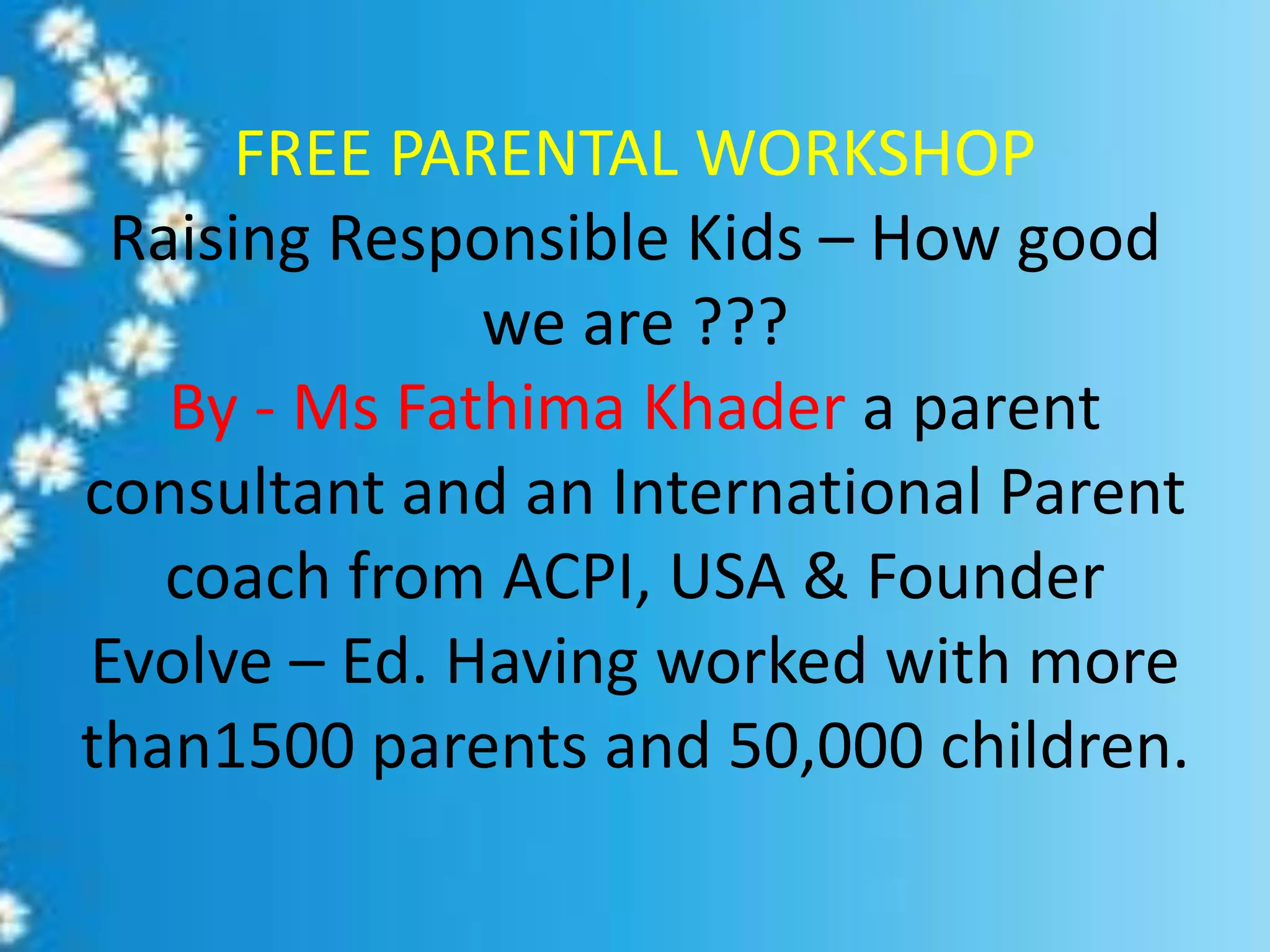 FREE PARENTAL WORKSHOP
Raising Responsible Kids – How good
we are ???
By - Ms Fathima Khader a parent
consultant and an International Parent
coach from ACPI, USA & Founder
Evolve – Ed. Having worked with more
than1500 parents and 50,000 children.
