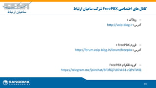 39
‫اختصاصی‬ ‫های‬ ‫کانال‬FreePBX‫ارتباط‬ ‫ساعیان‬ ‫شرکت‬
–‫وبالگ‬:
‫آدرس‬:http://voip-blog.ir
–‫فروم‬FreePBX:
‫آدرس‬:http://forum.voip-blog.ir/forum/freepbx
–‫تلگرام‬ ‫گروه‬FreePBX
https://telegram.me/joinchat/BF3fGj7L87xk74-zQPxTWQ
 