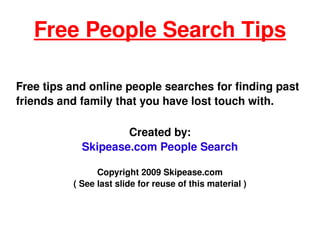 Free People Search Tips Free tips and online people searches for finding past friends and family that you have lost touch with. Created by: Skipease.com People Search Copyright 2009 Skipease.com ( See last slide for reuse of this material ) 