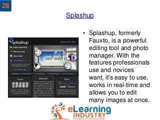 Splashup
• Splashup, formerly
Fauxto, is a powerful
editing tool and photo
manager. With the
features professionals
use an...