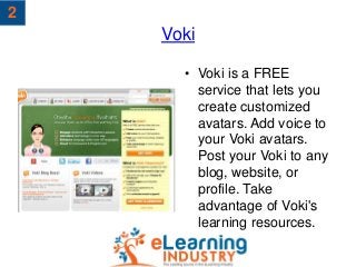 Voki
• Voki is a FREE
service that lets you
create customized
avatars. Add voice to
your Voki avatars.
Post your Voki to a...