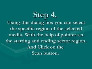 Step 4.  Using this dialog box you can select the specific region of the selected media. With the help of pointer set the starting and ending sector region. And Click on the  Scan button.  