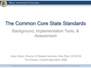 The Common Core State Standards
Background, Implementation Tools, &
Assessment
Content contained is licensed under a Creative Commons Attribution-ShareAlike 3.0 Unported License
Gene Olsen, Director of Student Services, Glen Ellyn CCSD 89
Tim Farquer, Content Specialist, ISBE
 