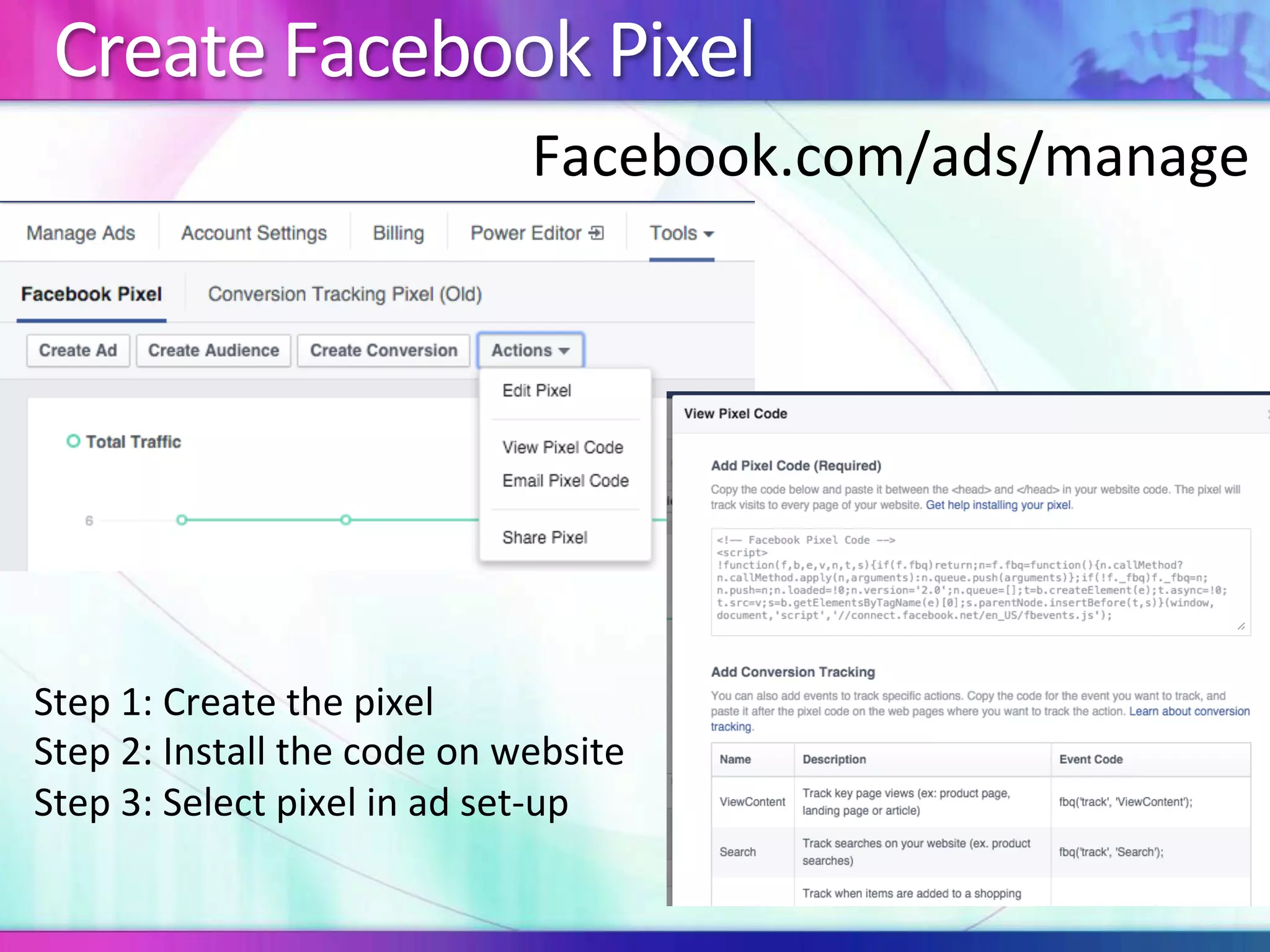 Create	Facebook	Pixel	
Step	1:	Create	the	pixel	
Step	2:	Install	the	code	on	website	
Step	3:	Select	pixel	in	ad	set-up	
Facebook.com/ads/manage		
 