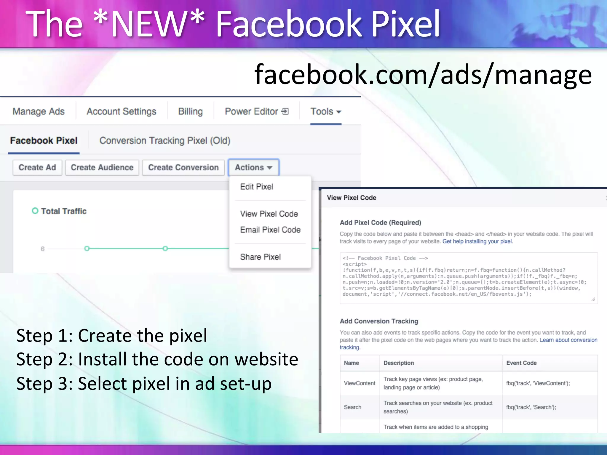 The	*NEW*	Facebook	Pixel	
Step	1:	Create	the	pixel	
Step	2:	Install	the	code	on	website	
Step	3:	Select	pixel	in	ad	set-up	
facebook.com/ads/manage		
 