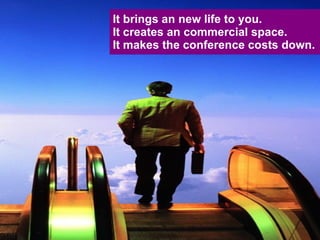 It brings an new life to you. It creates an commercial space. It makes the conference costs down. 