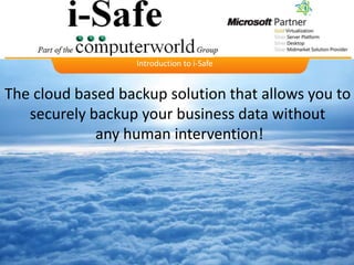 Introduction to i-Safe


The cloud based backup solution that allows you to
   securely backup your business data without
             any human intervention!
 