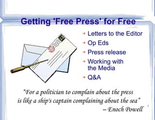 Getting 'Free Press' for Free ,[object Object],[object Object],[object Object],[object Object],[object Object],“ For a politician to complain about the press  is like a ship's captain complaining about the sea” –  Enoch Powell 