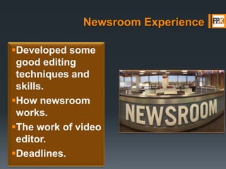Newsroom Experience
Developed some
good editing
techniques and
skills.
How newsroom
works.
The work of video
editor.
Deadlines.
 