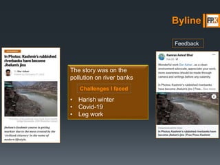 Byline
The story was on the
pollution on river banks
• Harish winter
• Covid-19
• Leg work
Challenges I faced
Feedback
 