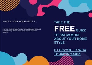 WHAT IS YOUR HOME STYLE ?
Find out which home furnishings are ideal for your preferences and way
of life. This survey will provide you with all of the information you require
to make those big, dramatic interior design decisions you've been
putting off..
TAKE THE
FREEQUIZZ
TO KNOW MORE
ABOUT YOUR HOME
STYLE :
HTTPS://BIT.LY/WHA
THOMEISYOURS
 