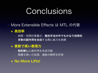 Conclusions
• More Extensible Eﬀects は MTL の代替
๏ 高効率
• 時間・空間計算量が、競合手法の中でもかなり効率的
• 多数の副作用を合成する際に威力を発揮
๏ 柔軟で高い表現力
• 制約無しに副作用を合成可能
• 階層を跨いだ処理、複数の解釈を許容
๏ No More Lifts!
 