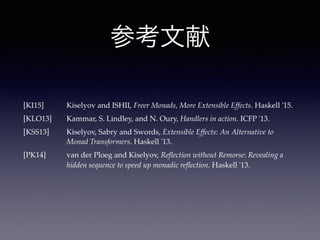 参考文献
[KI15] Kiselyov and ISHII, Freer Monads, More Extensible Effects. Haskell '15.
[KLO13] Kammar, S. Lindley, and N. Oury, Handlers in action. ICFP '13.
[KSS13] Kiselyov, Sabry and Swords, Extensible Effects: An Alternative to 
Monad Transformers. Haskell '13.
[PK14] van der Ploeg and Kiselyov, Reﬂection without Remorse: Revealing a 
hidden sequence to speed up monadic reﬂection. Haskell '13.
 