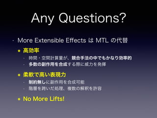 Any Questions?
• More Extensible Eﬀects は MTL の代替
๏ 高効率
• 時間・空間計算量が、競合手法の中でもかなり効率的
• 多数の副作用を合成する際に威力を発揮
๏ 柔軟で高い表現力
• 制約無しに副作用を合成可能
• 階層を跨いだ処理、複数の解釈を許容
๏ No More Lifts!
 