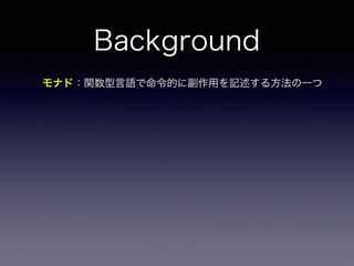 Background
モナド：関数型言語で命令的に副作用を記述する方法の一つ
 