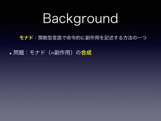 Background
•問題：モナド（=副作用）の合成
モナド：関数型言語で命令的に副作用を記述する方法の一つ
 