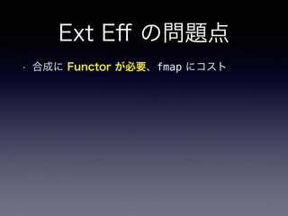 Ext Eﬀ の問題点
• 合成に Functor が必要、fmap にコスト
 