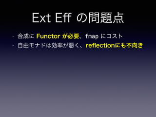 Ext Eﬀ の問題点
• 合成に Functor が必要、fmap にコスト
• 自由モナドは効率が悪く、reﬂectionにも不向き
 