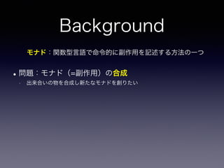 Background
•問題：モナド（=副作用）の合成
• 出来合いの物を合成し新たなモナドを創りたい
モナド：関数型言語で命令的に副作用を記述する方法の一つ
 