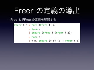 Freer の定義の導出
• Free と FFree の定義を展開する
Freer f a = Free (FFree f) a
≃ Pure a
| Impure (FFree f (Freer f a))
≃ Pure a
| ∀ b. Impure (f b) (b → Freer f a)
 