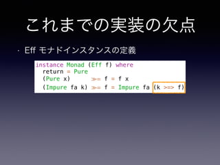 これまでの実装の欠点
• Eﬀ モナドインスタンスの定義
instance Monad (Eff f) where
return = Pure
(Pure x) ≫= f = f x
(Impure fa k) ≫= f = Impure fa (k >=> f)
 