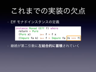 これまでの実装の欠点
• Eﬀ モナドインスタンスの定義
instance Monad (Eff f) where
return = Pure
(Pure x) ≫= f = f x
(Impure fa k) ≫= f = Impure fa (k >=> f)
• 継続が第二引数に左結合的に蓄積されていく
 