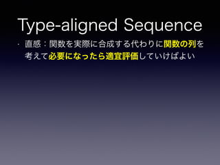 Type-aligned Sequence
• 直感：関数を実際に合成する代わりに関数の列を
考えて必要になったら適宜評価していけばよい
 