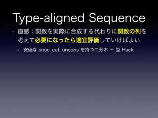 Type-aligned Sequence
• 直感：関数を実際に合成する代わりに関数の列を
考えて必要になったら適宜評価していけばよい
• 安価な snoc, cat, uncons を持つ二分木 ＋ 型 Hack
 