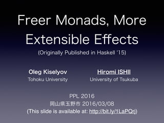 Freer Monads, More
Extensible Eﬀects
PPL 2016 
岡山県玉野市 2016/03/08
Oleg Kiselyov
Tohoku University
Hiromi ISHII
University of Tsukuba
(Originally Published in Haskell '15)
(This slide is available at: http://bit.ly/1LaPQrj)
 