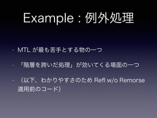 Example : 例外処理
• MTL が最も苦手とする物の一つ
• 「階層を跨いだ処理」が効いてくる場面の一つ
• （以下、わかりやすさのため Reﬂ w/o Remorse
適用前のコード）
 
