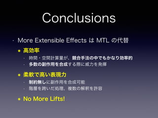 Conclusions
• More Extensible Eﬀects は MTL の代替
๏ 高効率
• 時間・空間計算量が、競合手法の中でもかなり効率的
• 多数の副作用を合成する際に威力を発揮
๏ 柔軟で高い表現力
• 制約無しに副作用...