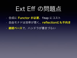 Ext Eﬀ の問題点
• 合成に Functor が必要、fmap にコスト
• 自由モナドは効率が悪く、reﬂectionにも不向き
• 継続ベースで、ハンドラが書きづらい
 