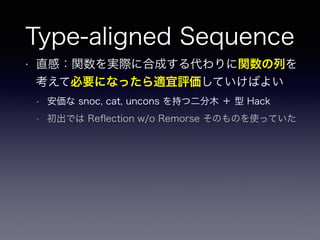 Type-aligned Sequence
• 直感：関数を実際に合成する代わりに関数の列を
考えて必要になったら適宜評価していけばよい
• 安価な snoc, cat, uncons を持つ二分木 ＋ 型 Hack
• 初出では Reﬂect...